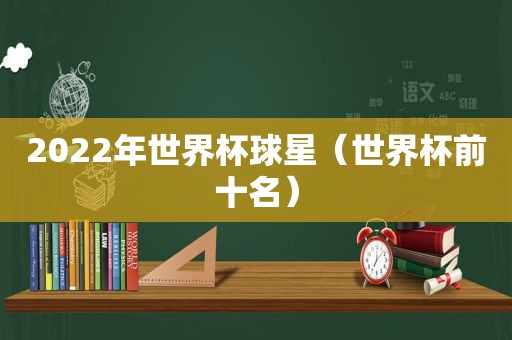 2022年世界杯球星（世界杯前十名）