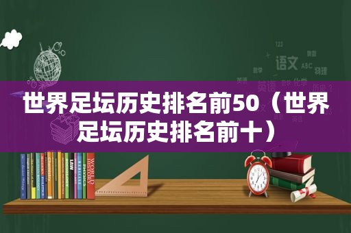 世界足坛历史排名前50（世界足坛历史排名前十）