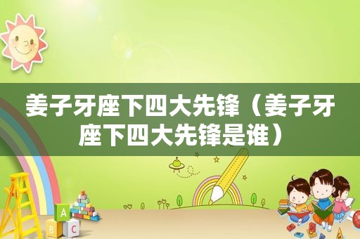 姜子牙座下四大先锋（姜子牙座下四大先锋是谁）