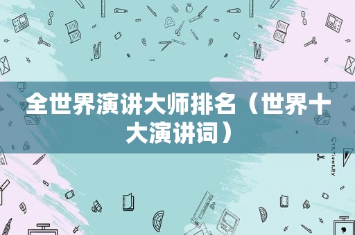 全世界演讲大师排名（世界十大演讲词）