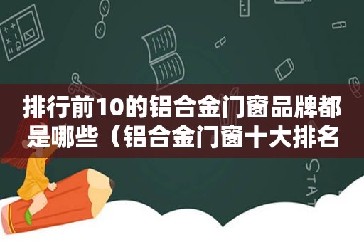 排行前10的铝合金门窗品牌都是哪些（铝合金门窗十大排名品牌有哪些品牌）