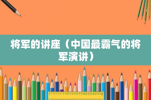 将军的讲座（中国最霸气的将军演讲）