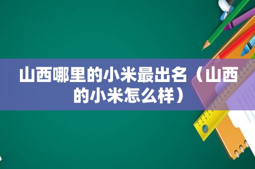 山西哪里的小米最出名（山西的小米怎么样）
