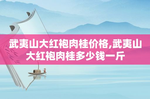 武夷山大红袍肉桂价格,武夷山大红袍肉桂多少钱一斤