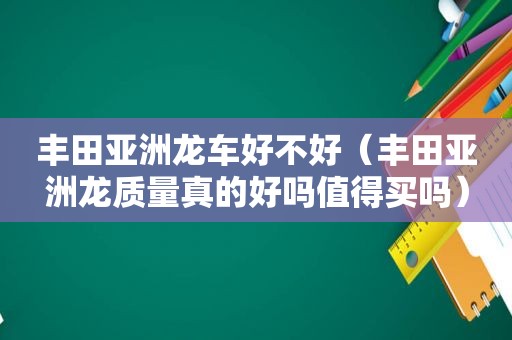 丰田亚洲龙车好不好（丰田亚洲龙质量真的好吗值得买吗）