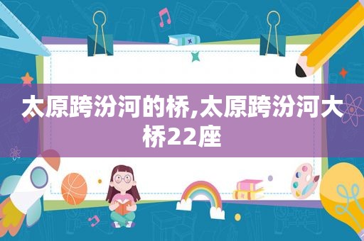 太原跨汾河的桥,太原跨汾河大桥22座