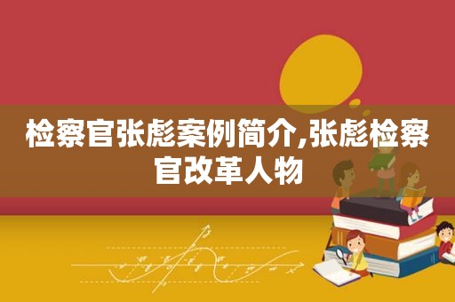 检察官张彪案例简介,张彪检察官改革人物