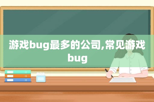 游戏bug最多的公司,常见游戏bug
