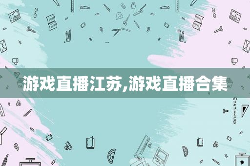 游戏直播江苏,游戏直播合集
