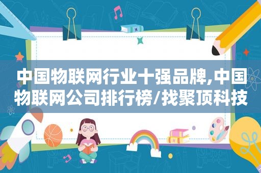 中国物联网行业十强品牌,中国物联网公司排行榜/找聚顶科技在线