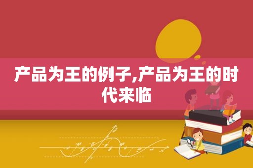 产品为王的例子,产品为王的时代来临