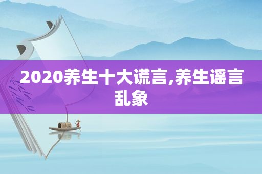 2020养生十大谎言,养生谣言乱象