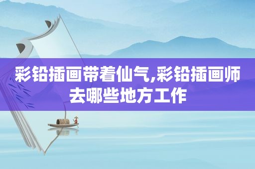 彩铅插画带着仙气,彩铅插画师去哪些地方工作