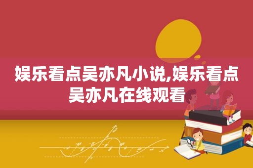 娱乐看点吴亦凡小说,娱乐看点吴亦凡在线观看
