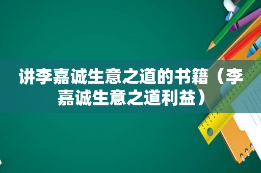 讲李嘉诚生意之道的书籍（李嘉诚生意之道利益）