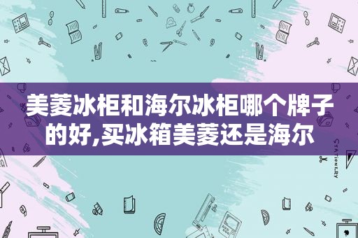 美菱冰柜和海尔冰柜哪个牌子的好,买冰箱美菱还是海尔