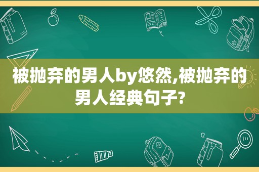 被抛弃的男人by悠然,被抛弃的男人经典句子?