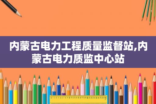 内蒙古电力工程质量监督站,内蒙古电力质监中心站