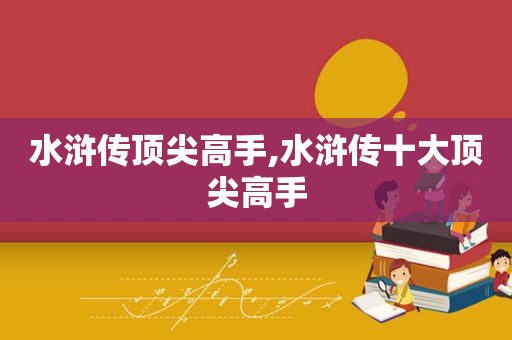 水浒传顶尖高手,水浒传十大顶尖高手