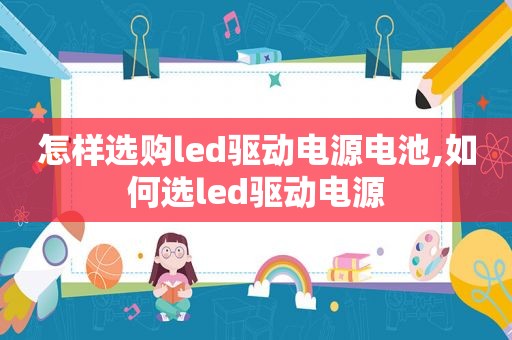 怎样选购led驱动电源电池,如何选led驱动电源