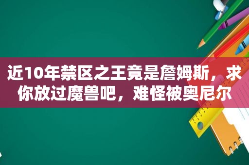 近10年禁区之王竟是詹姆斯，求你放过魔兽吧，难怪被奥尼尔看不起