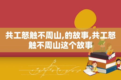 共工怒触不周山,的故事,共工怒触不周山这个故事