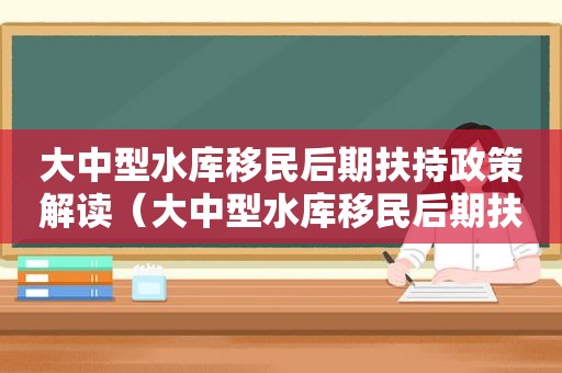 大中型水库移民后期扶持政策解读（大中型水库移民后期扶持政策宣传）