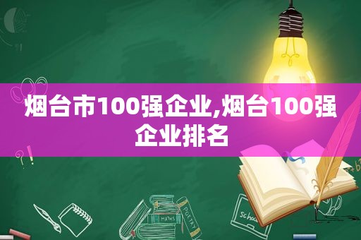 烟台市100强企业,烟台100强企业排名