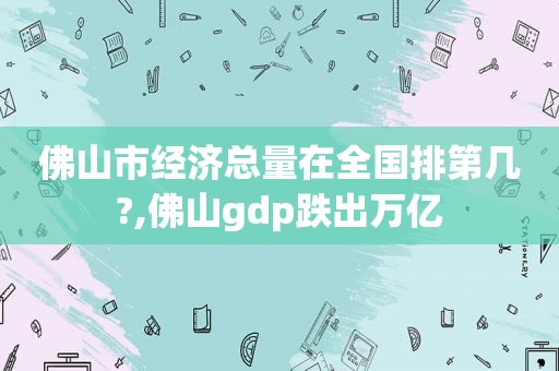 佛山市经济总量在全国排第几?,佛山gdp跌出万亿