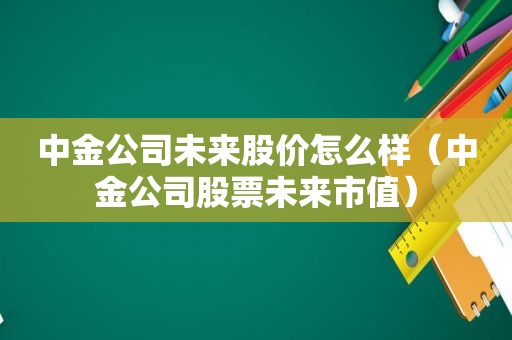 中金公司未来股价怎么样（中金公司股票未来市值）