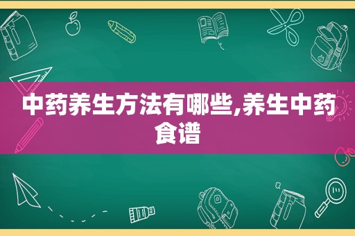中药养生方法有哪些,养生中药食谱