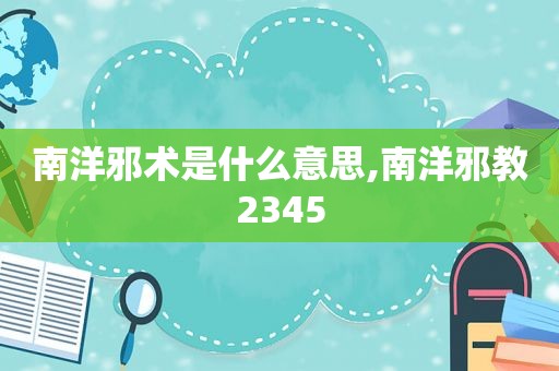 南洋邪术是什么意思,南洋邪教2345