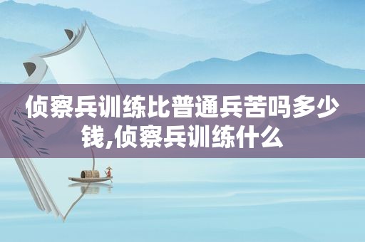 侦察兵训练比普通兵苦吗多少钱,侦察兵训练什么