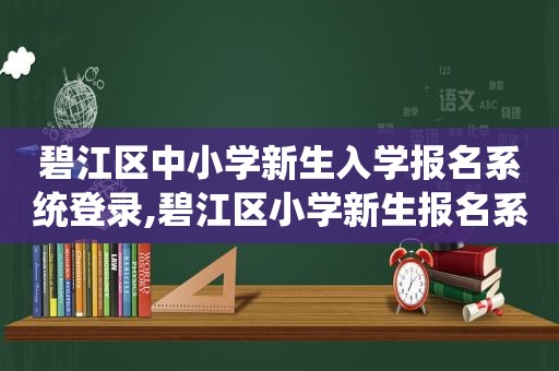 碧江区中小学新生入学报名系统登录,碧江区小学新生报名系统入口