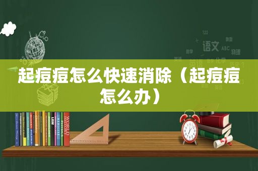起痘痘怎么快速消除（起痘痘怎么办）