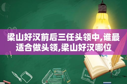 梁山好汉前后三任头领中,谁最适合做头领,梁山好汉哪位