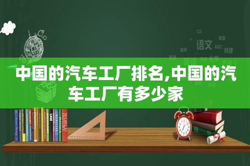 中国的汽车工厂排名,中国的汽车工厂有多少家