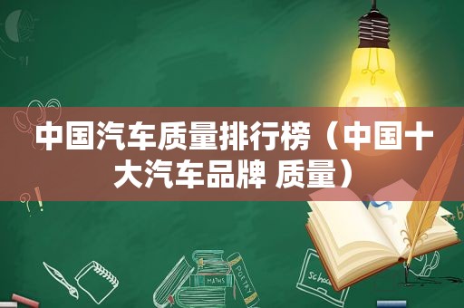 中国汽车质量排行榜（中国十大汽车品牌 质量）