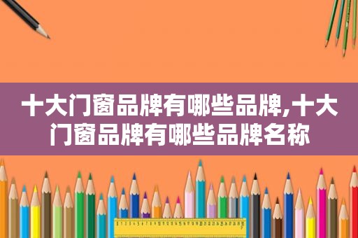 十大门窗品牌有哪些品牌,十大门窗品牌有哪些品牌名称