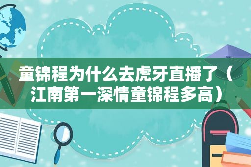 童锦程为什么去虎牙直播了（江南第一深情童锦程多高）  第1张