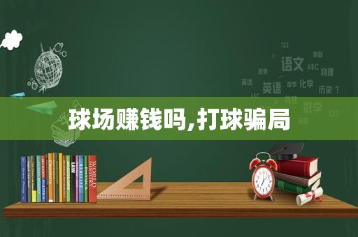 球场赚钱吗,打球骗局