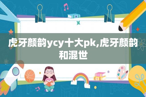 虎牙颜韵ycy十大pk,虎牙颜韵和混世