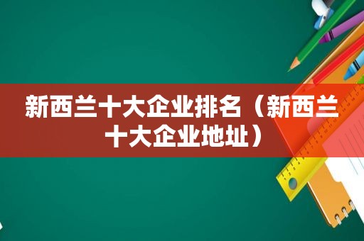新西兰十大企业排名（新西兰十大企业地址）