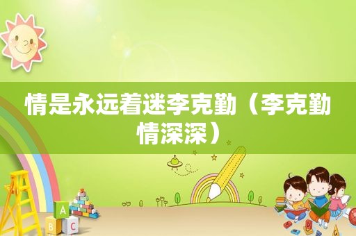 情是永远着迷李克勤（李克勤情深深）