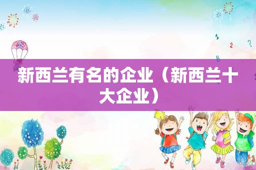 新西兰有名的企业（新西兰十大企业）