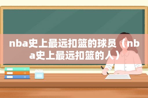 nba史上最远扣篮的球员（nba史上最远扣篮的人）