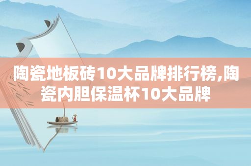 陶瓷地板砖10大品牌排行榜,陶瓷内胆保温杯10大品牌