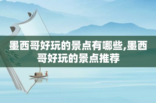 墨西哥好玩的景点有哪些,墨西哥好玩的景点推荐