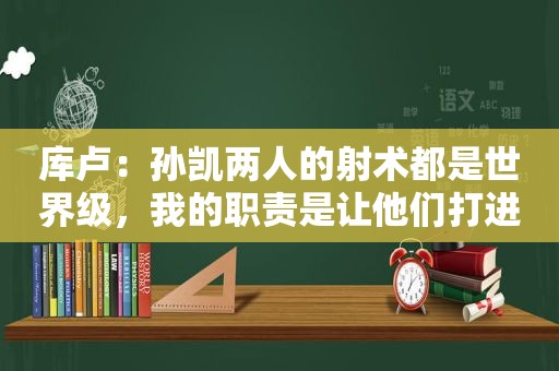 库卢：孙凯两人的射术都是世界级，我的职责是让他们打进更多的球  第1张