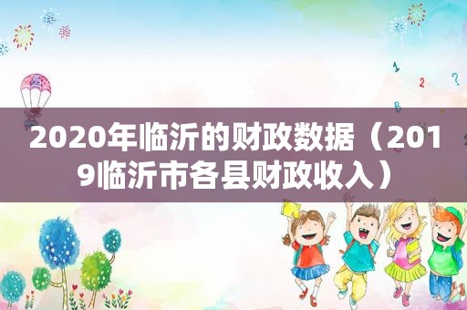 2020年临沂的财政数据（2019临沂市各县财政收入）  第1张